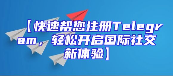 【快速帮您注册Telegram，轻松开启国际社交新体验】