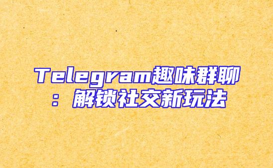Telegram趣味群聊：解锁社交新玩法