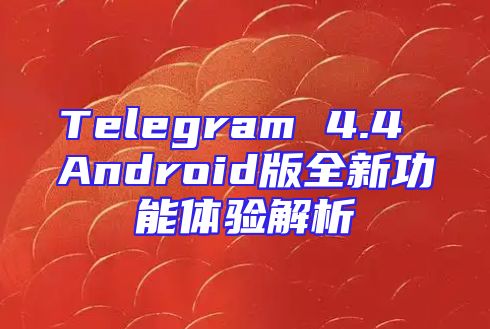 Telegram 4.4 Android版全新功能体验解析