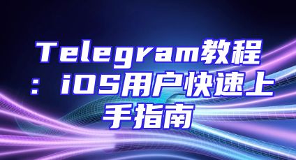 Telegram教程：iOS用户快速上手指南