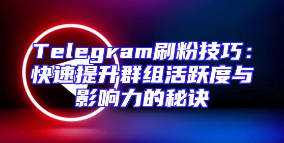Telegram刷粉技巧：快速提升群组活跃度与影响力的秘诀