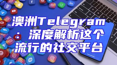 澳洲Telegram：深度解析这个流行的社交平台