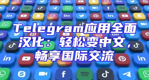 Telegram应用全面汉化：轻松变中文，畅享国际交流
