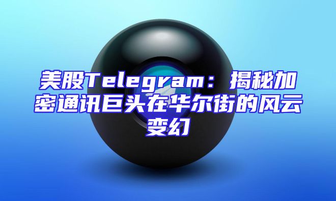 美股Telegram：揭秘加密通讯巨头在华尔街的风云变幻