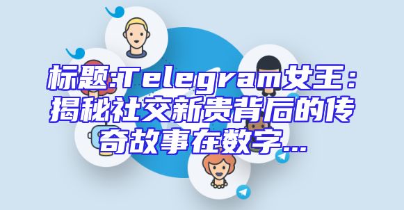 标题:Telegram女王：揭秘社交新贵背后的传奇故事在数字...
