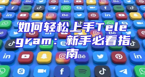 如何轻松上手Telegram：新手必看指南