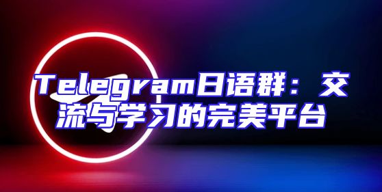 Telegram日语群：交流与学习的完美平台
