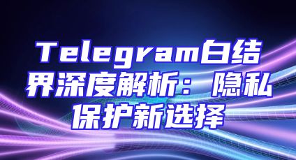 Telegram白结界深度解析：隐私保护新选择