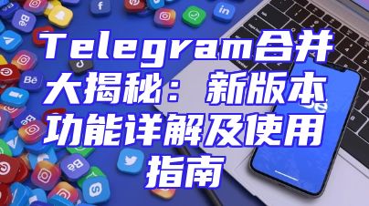 Telegram合并大揭秘：新版本功能详解及使用指南