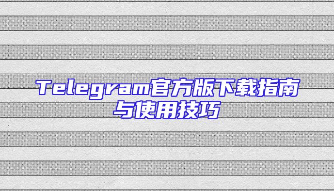 Telegram官方版下载指南与使用技巧