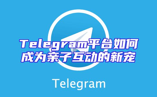 Telegram平台如何成为亲子互动的新宠
