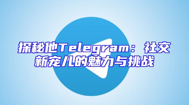 探秘他Telegram：社交新宠儿的魅力与挑战