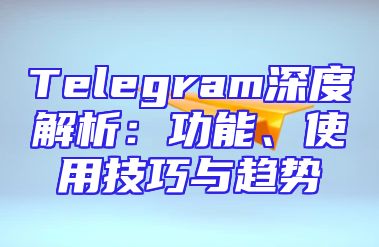 Telegram深度解析：功能、使用技巧与趋势