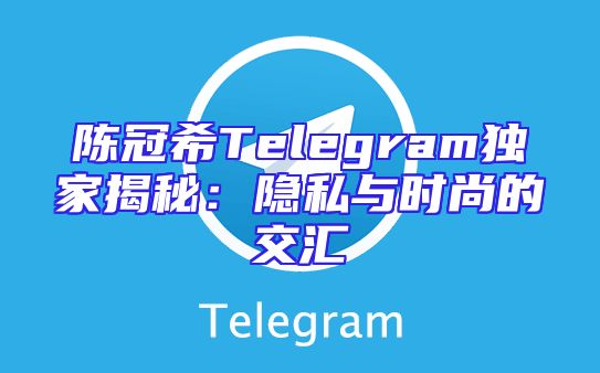 陈冠希Telegram独家揭秘：隐私与时尚的交汇