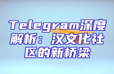 Telegram深度解析：汉文化社区的新桥梁