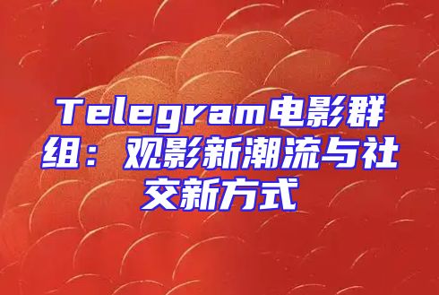 Telegram电影群组：观影新潮流与社交新方式