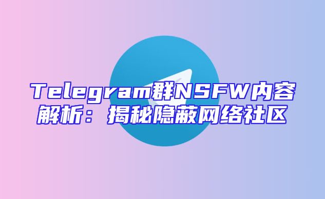 Telegram群NSFW内容解析：揭秘隐蔽网络社区