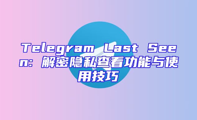 Telegram Last Seen: 解密隐私查看功能与使用技巧