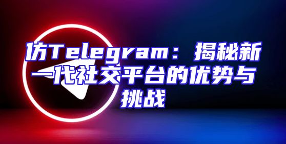 仿Telegram：揭秘新一代社交平台的优势与挑战