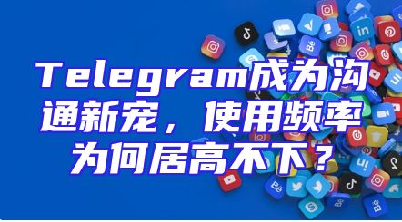 Telegram成为沟通新宠，使用频率为何居高不下？