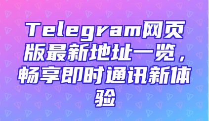 Telegram网页版最新地址一览，畅享即时通讯新体验