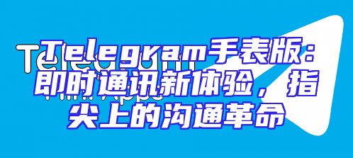 Telegram手表版：即时通讯新体验，指尖上的沟通革命