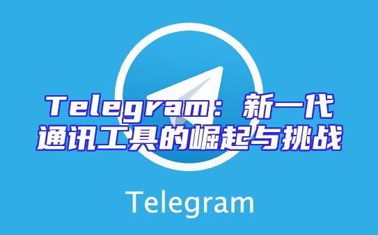 Telegram：新一代通讯工具的崛起与挑战