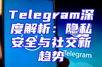 Telegram深度解析：隐私安全与社交新趋势