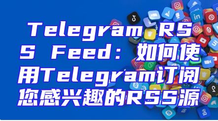Telegram RSS Feed：如何使用Telegram订阅您感兴趣的RSS源