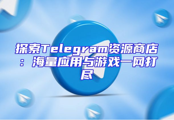 探索Telegram资源商店：海量应用与游戏一网打尽