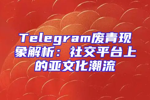 Telegram废青现象解析：社交平台上的亚文化潮流