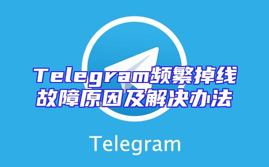 Telegram频繁掉线故障原因及解决办法