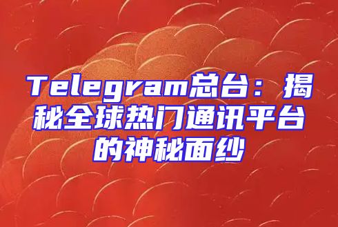 Telegram总台：揭秘全球热门通讯平台的神秘面纱