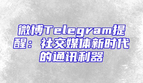 微博Telegram提醒：社交媒体新时代的通讯利器