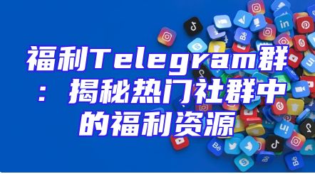 福利Telegram群：揭秘热门社群中的福利资源