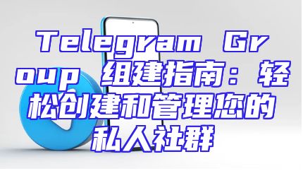 Telegram Group 组建指南：轻松创建和管理您的私人社群