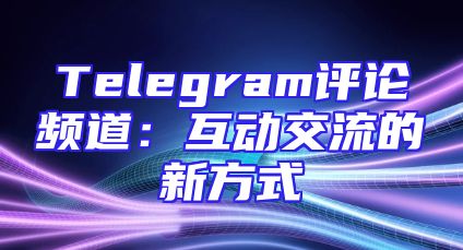 Telegram评论频道：互动交流的新方式