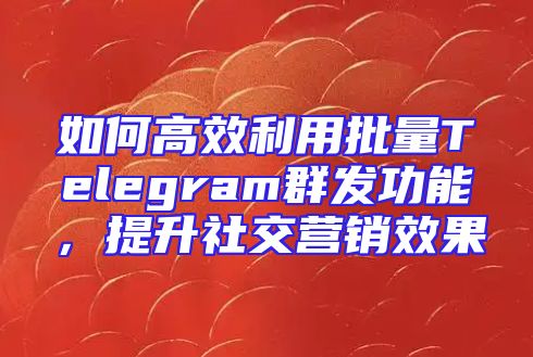如何高效利用批量Telegram群发功能，提升社交营销效果