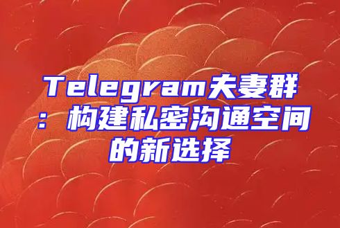 Telegram夫妻群：构建私密沟通空间的新选择