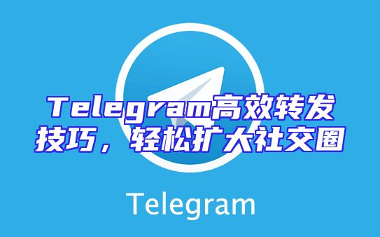 Telegram高效转发技巧，轻松扩大社交圈