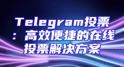 Telegram投票：高效便捷的在线投票解决方案