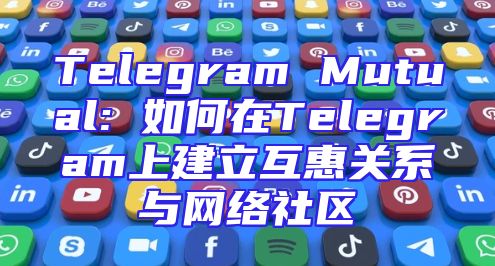 Telegram Mutual: 如何在Telegram上建立互惠关系与网络社区