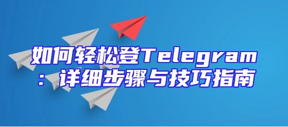 如何轻松登Telegram：详细步骤与技巧指南