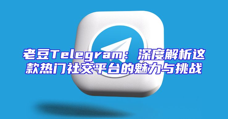 老豆Telegram：深度解析这款热门社交平台的魅力与挑战