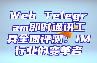Web Telegram即时通讯工具全面评测：IM行业的变革者