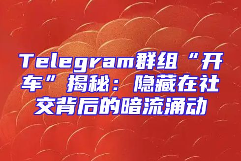 Telegram群组“开车”揭秘：隐藏在社交背后的暗流涌动