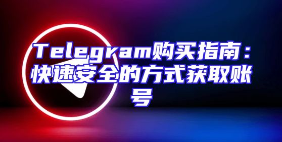 Telegram购买指南：快速安全的方式获取账号