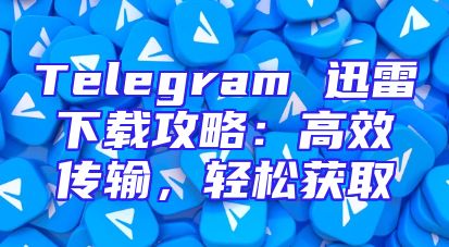 Telegram 迅雷下载攻略：高效传输，轻松获取