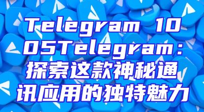 Telegram 1005Telegram：探索这款神秘通讯应用的独特魅力