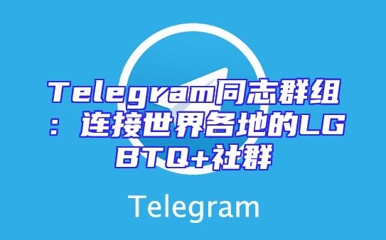 Telegram同志群组：连接世界各地的LGBTQ+社群